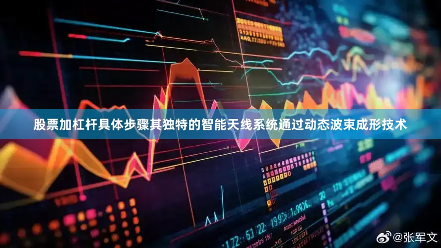 股票加杠杆具体步骤其独特的智能天线系统通过动态波束成形技术