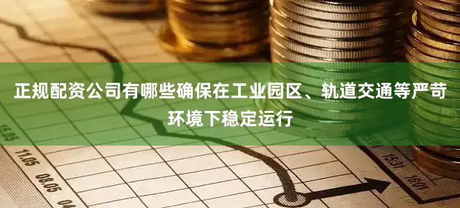 正规配资公司有哪些确保在工业园区、轨道交通等严苛环境下稳定运行