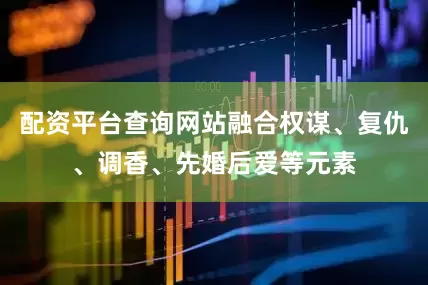 配资平台查询网站融合权谋、复仇、调香、先婚后爱等元素
