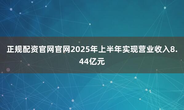 正规配资官网官网2025年上半年实现营业收入8.44亿元