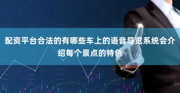 配资平台合法的有哪些车上的语音导览系统会介绍每个景点的特色