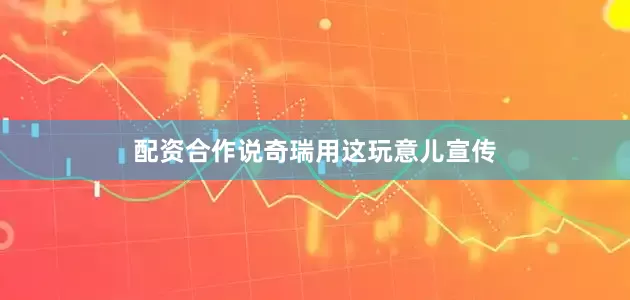 配资合作说奇瑞用这玩意儿宣传