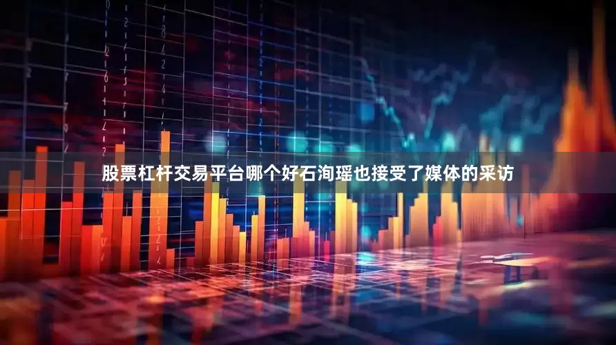 股票杠杆交易平台哪个好石洵瑶也接受了媒体的采访