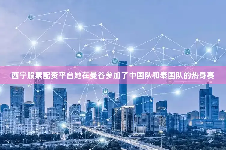 西宁股票配资平台她在曼谷参加了中国队和泰国队的热身赛