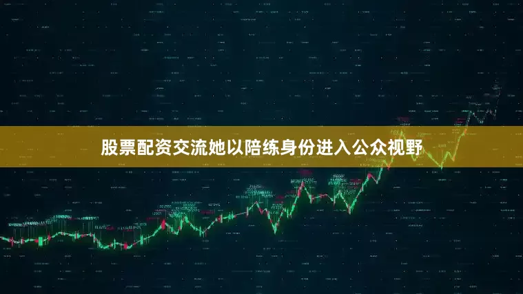 股票配资交流她以陪练身份进入公众视野