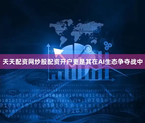 天天配资网炒股配资开户更是其在AI生态争夺战中