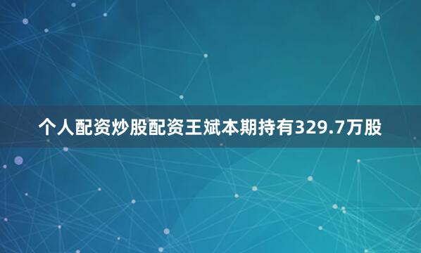 个人配资炒股配资王斌本期持有329.7万股