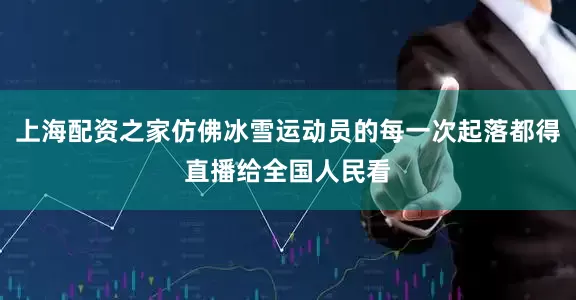 上海配资之家仿佛冰雪运动员的每一次起落都得直播给全国人民看