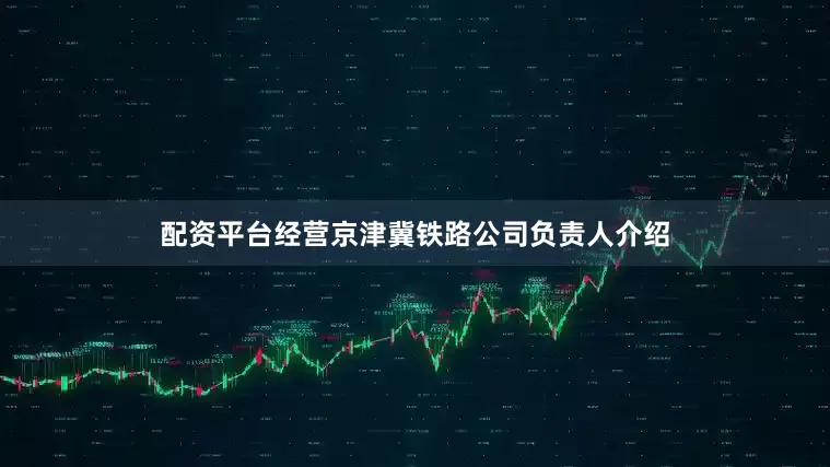配资平台经营　　京津冀铁路公司负责人介绍